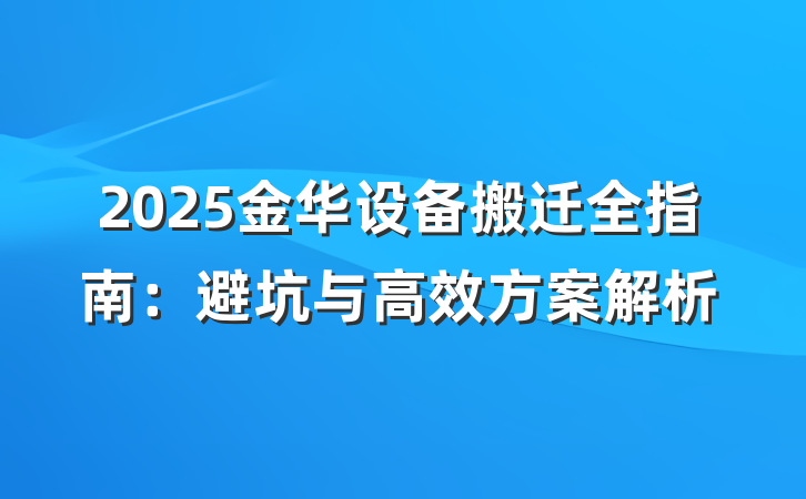 2025金华设备搬迁全指南：避坑与高效方案解析