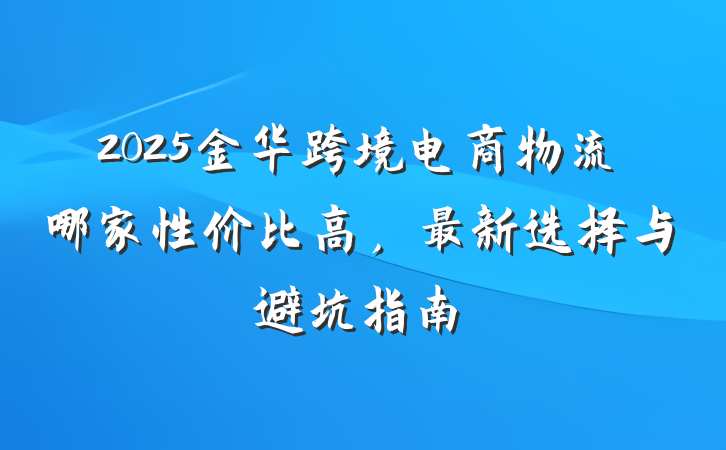 2025金华跨境电商物流哪家性价比高，最新选择与避坑指南