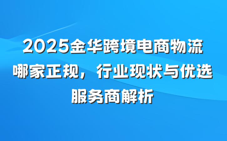 2025金华跨境电商物流哪家正规，行业现状与优选服务商解析