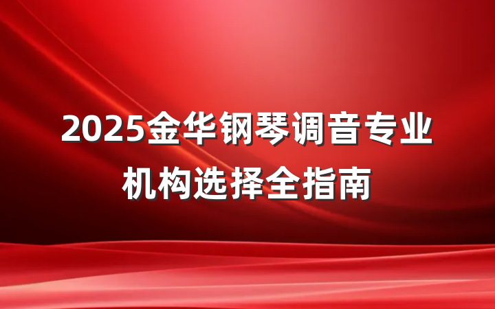 2025金华钢琴调音专业机构选择全指南