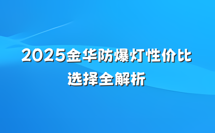 2025金华防爆灯性价比选择全解析