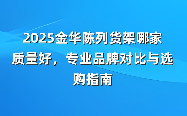 2025金华陈列货架哪家质量好，专业品牌对比与选购指南