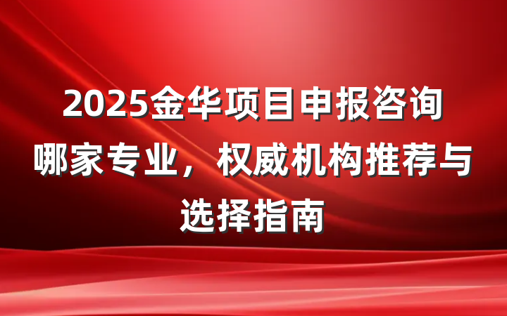2025金华项目申报咨询哪家专业，权威机构推荐与选择指南