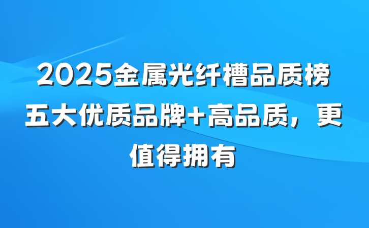 2025金属光纤槽品质榜五大优质品牌 高品质,更值得拥有
