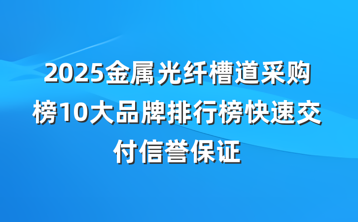 2025金属光纤槽道采购榜10大品牌排行榜快速交付信誉保证