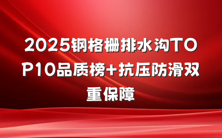 2025钢格栅排水沟TOP10品质榜 抗压防滑双重保障