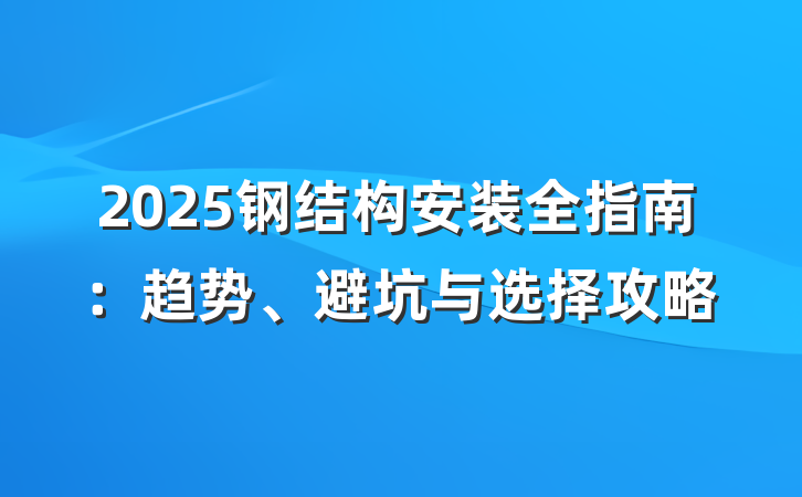 2025钢结构安装全指南:趋势、避坑与选择攻略