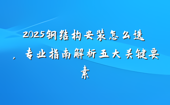 2025钢结构安装怎么选，专业指南解析五大关键要素