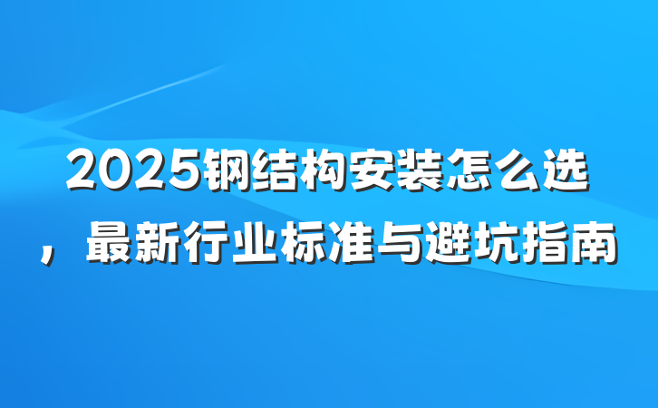 2025钢结构安装怎么选,最新行业标准与避坑指南