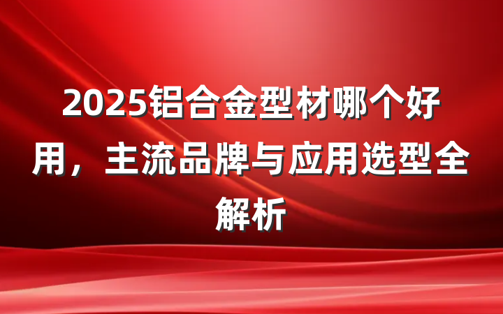 2025铝合金型材哪个好用，主流品牌与应用选型全解析