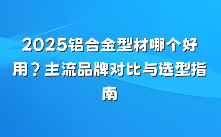 2025铝合金型材哪个好用?主流品牌对比与选型指南