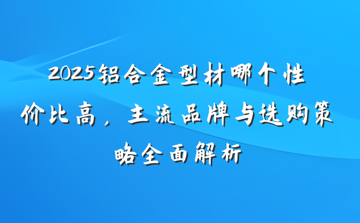 2025铝合金型材哪个性价比高,主流品牌与选购策略全面解析