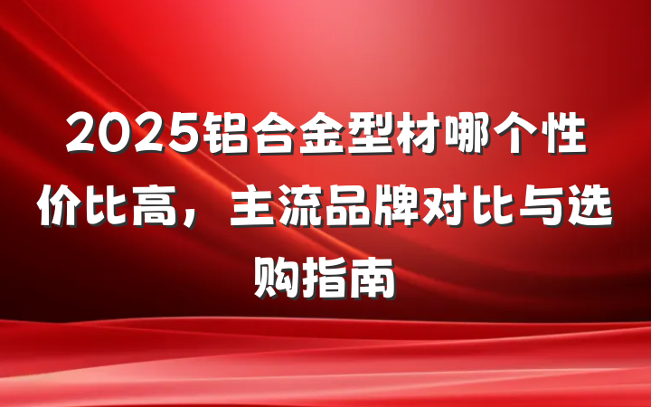 2025铝合金型材哪个性价比高，主流品牌对比与选购指南
