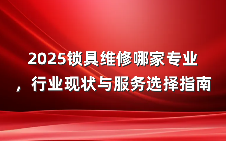 2025锁具维修哪家专业，行业现状与服务选择指南