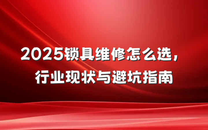 2025锁具维修怎么选,行业现状与避坑指南
