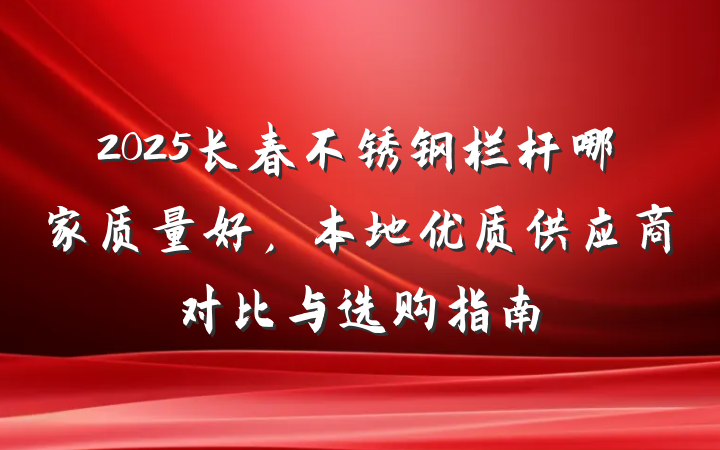 2025长春不锈钢栏杆哪家质量好,本地优质供应商对比与选购指南