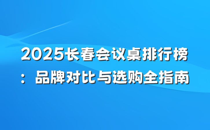 2025长春会议桌排行榜：品牌对比与选购全指南