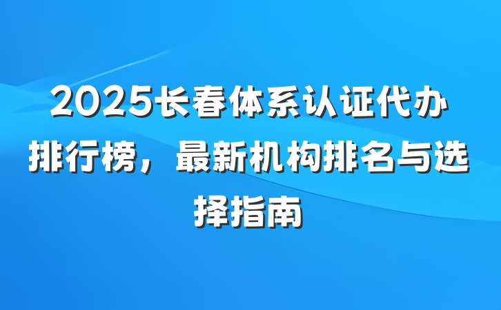 2025长春体系认证代办排行榜,最新机构排名与选择指南