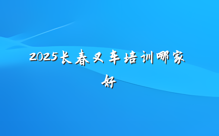 2025长春叉车培训哪家好
