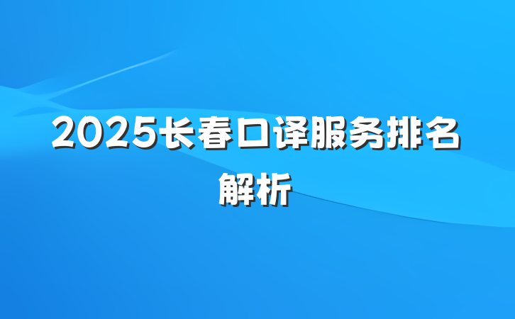 2025长春口译服务排名解析