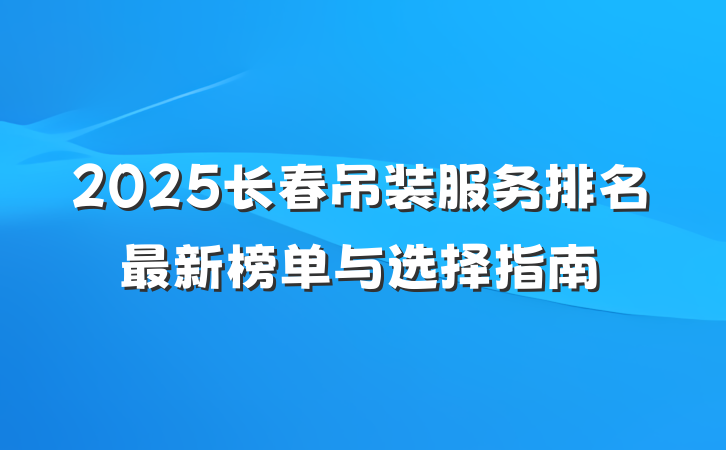2025长春吊装服务排名最新榜单与选择指南