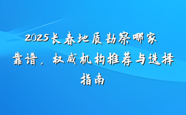 2025长春地质勘察哪家靠谱，权威机构推荐与选择指南