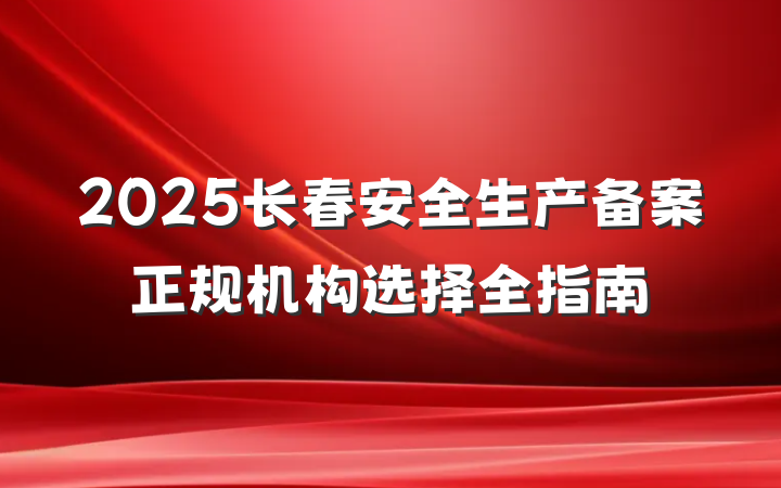 2025长春安全生产备案正规机构选择全指南