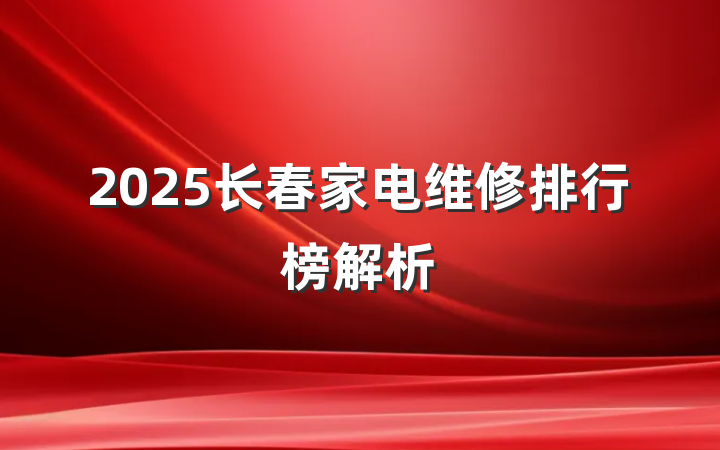 2025长春家电维修排行榜解析