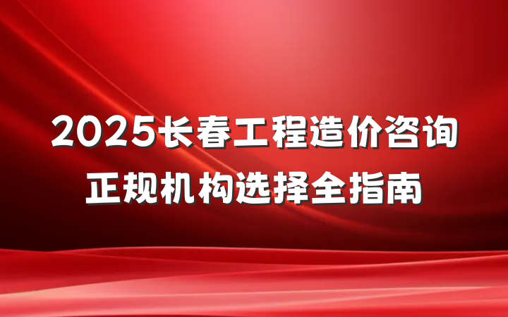 2025长春工程造价咨询正规机构选择全指南