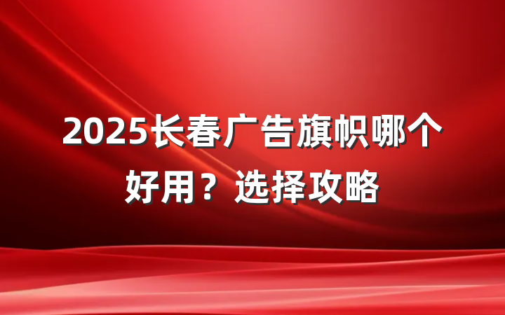 2025长春广告旗帜哪个好用?选择攻略