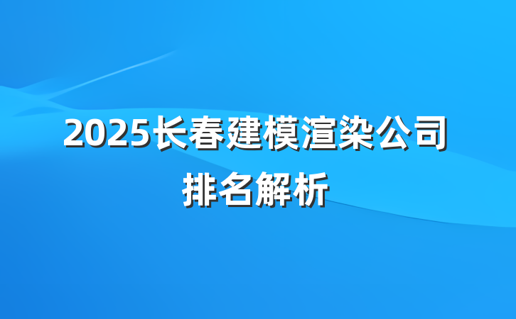 2025长春建模渲染公司排名解析