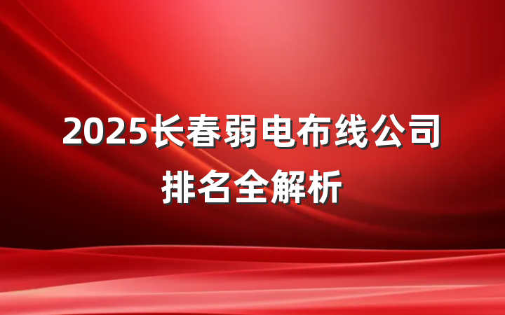 2025长春弱电布线公司排名全解析
