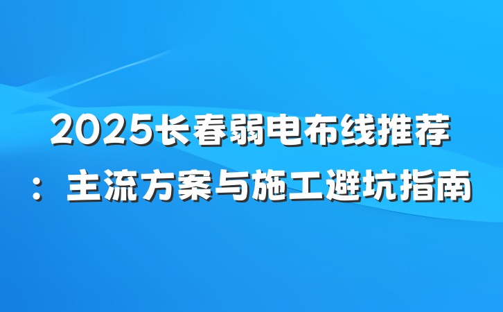 2025长春弱电布线推荐:主流方案与施工避坑指南