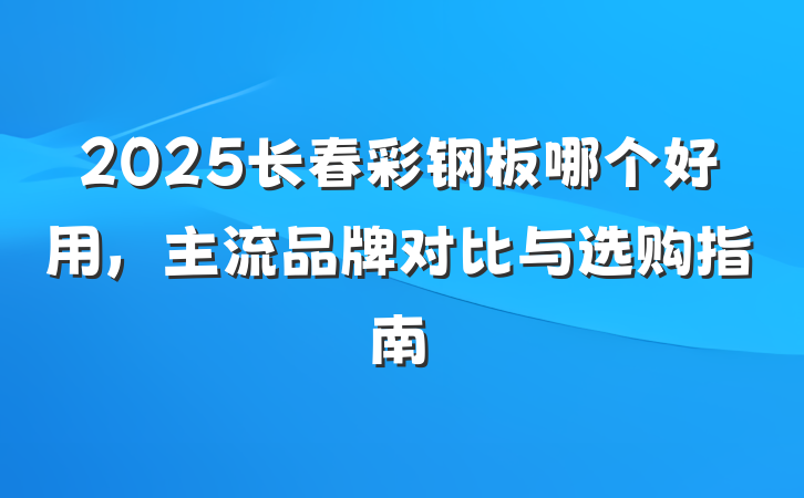 2025长春彩钢板哪个好用，主流品牌对比与选购指南