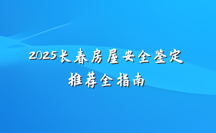 2025长春房屋安全鉴定推荐全指南