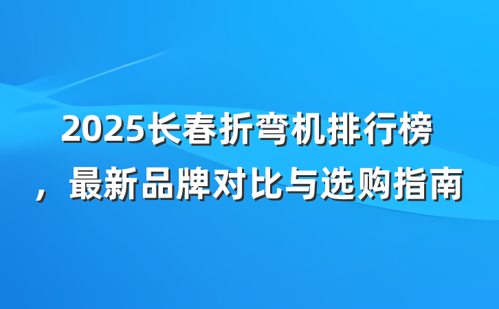 2025长春折弯机排行榜，最新品牌对比与选购指南