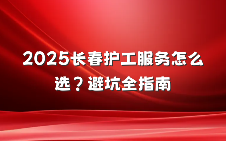 2025长春护工服务怎么选?避坑全指南