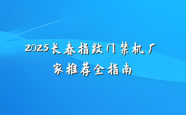 2025长春指纹门禁机厂家推荐全指南