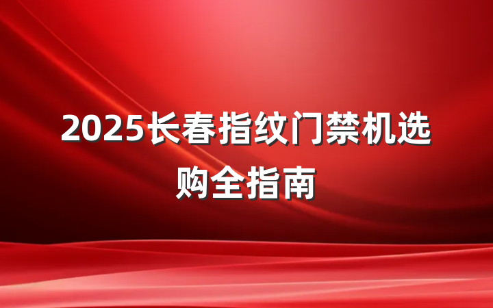 2025长春指纹门禁机选购全指南