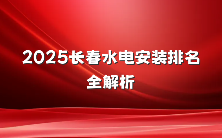 2025长春水电安装排名全解析