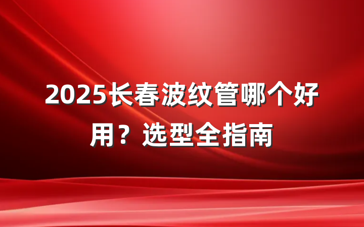 2025长春波纹管哪个好用？选型全指南