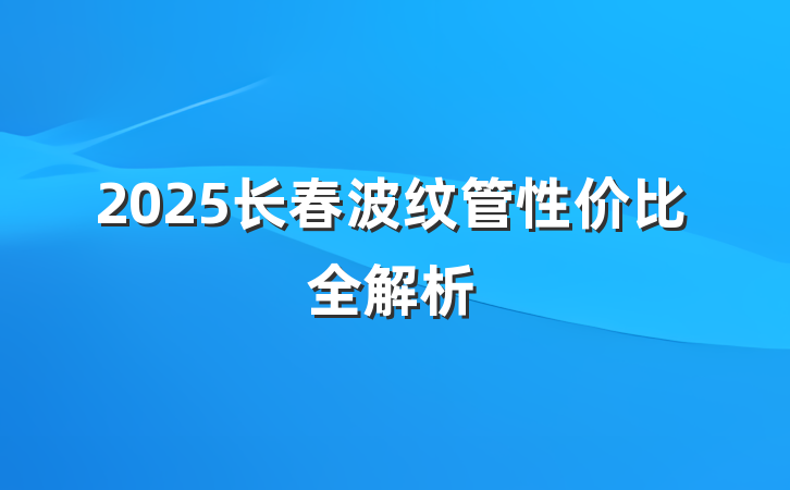 2025长春波纹管性价比全解析