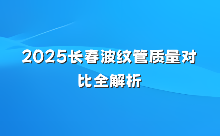 2025长春波纹管质量对比全解析