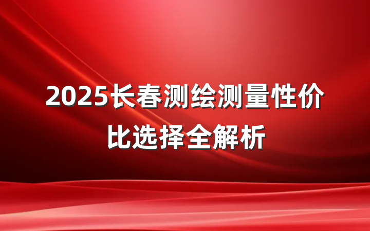 2025长春测绘测量性价比选择全解析