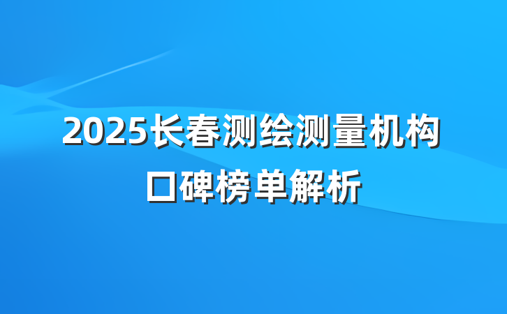 2025长春测绘测量机构口碑榜单解析