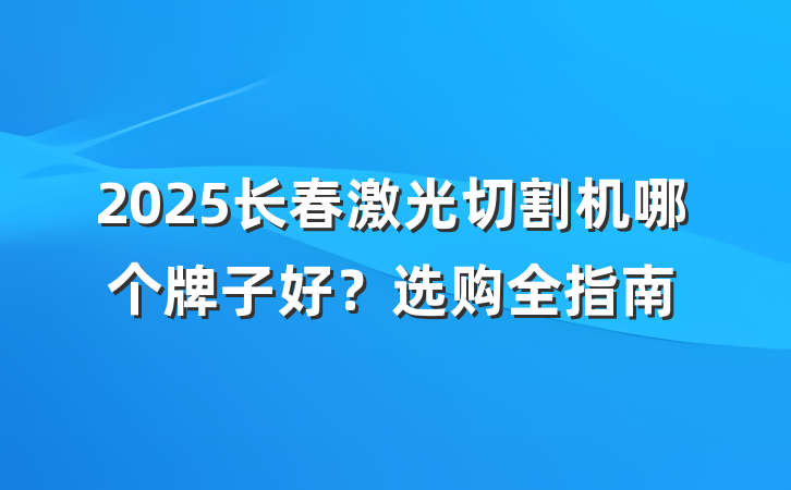 2025长春激光切割机哪个牌子好?选购全指南