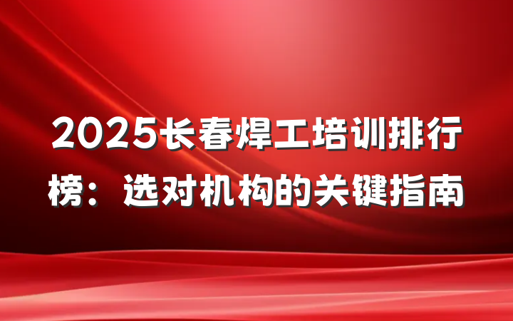 2025长春焊工培训排行榜:选对机构的关键指南