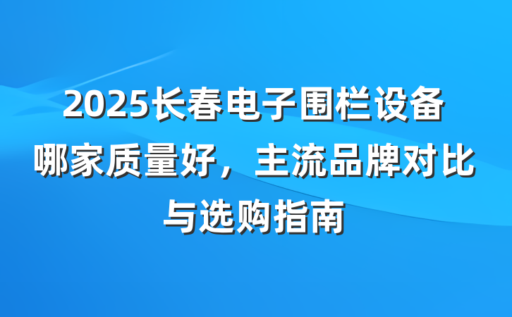 2025长春电子围栏设备哪家质量好，主流品牌对比与选购指南