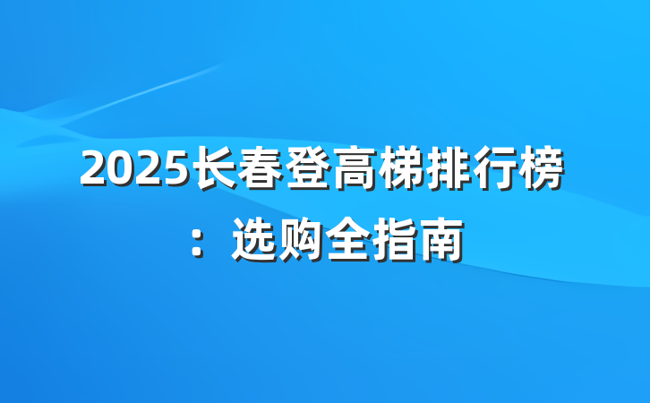 2025长春登高梯排行榜:选购全指南