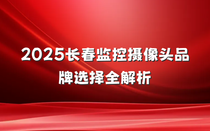 2025长春监控摄像头品牌选择全解析